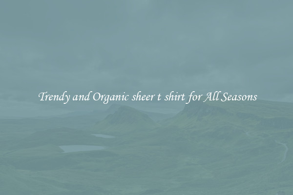 Trendy and Organic sheer t shirt for All Seasons