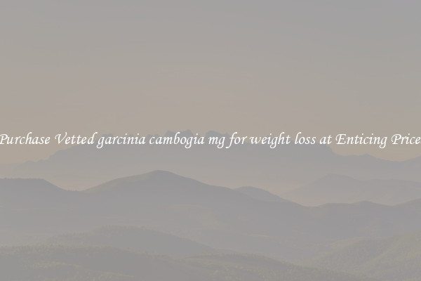 Purchase Vetted garcinia cambogia mg for weight loss at Enticing Prices