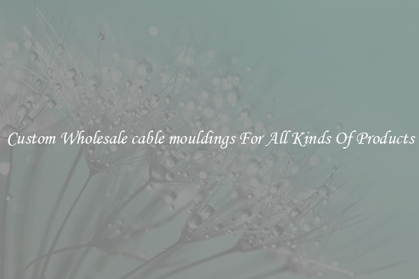 Custom Wholesale cable mouldings For All Kinds Of Products