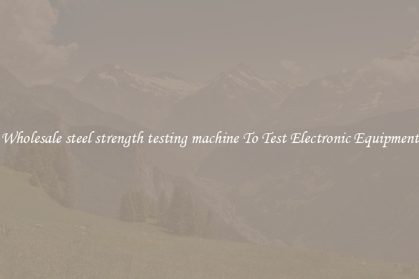Wholesale steel strength testing machine To Test Electronic Equipment