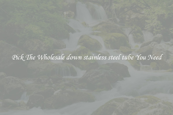 Pick The Wholesale down stainless steel tube You Need
