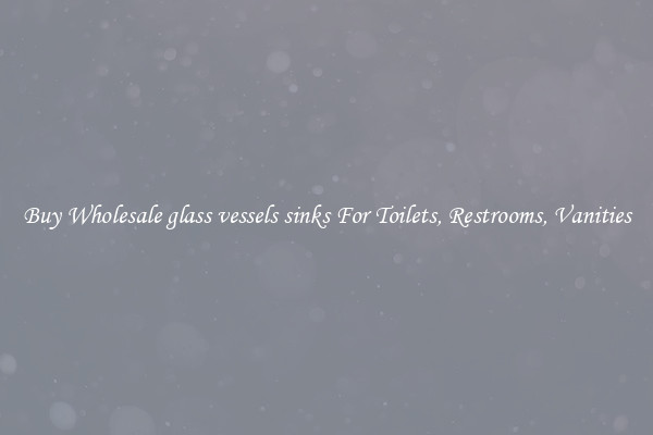 Buy Wholesale glass vessels sinks For Toilets, Restrooms, Vanities