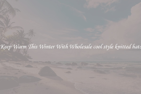 Keep Warm This Winter With Wholesale cool style knitted hats