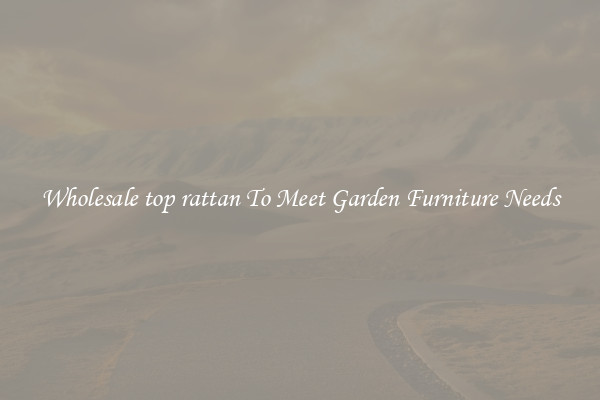 Wholesale top rattan To Meet Garden Furniture Needs
