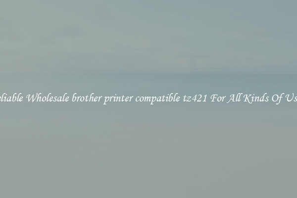 Reliable Wholesale brother printer compatible tz421 For All Kinds Of Users