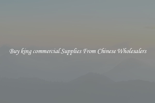 Buy king commercial Supplies From Chinese Wholesalers