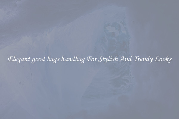 Elegant good bags handbag For Stylish And Trendy Looks