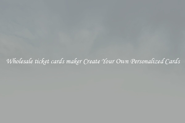 Wholesale ticket cards maker Create Your Own Personalized Cards