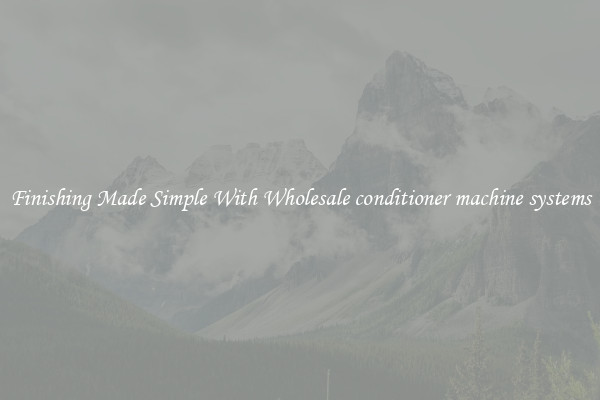 Finishing Made Simple With Wholesale conditioner machine systems