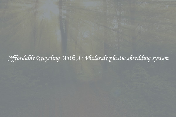 Affordable Recycling With A Wholesale plastic shredding system