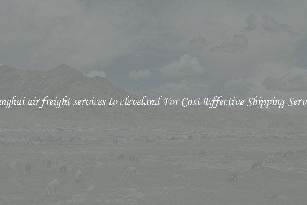 shanghai air freight services to cleveland For Cost-Effective Shipping Services