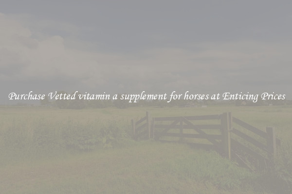 Purchase Vetted vitamin a supplement for horses at Enticing Prices