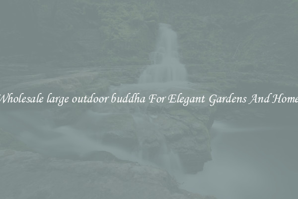 Wholesale large outdoor buddha For Elegant Gardens And Homes