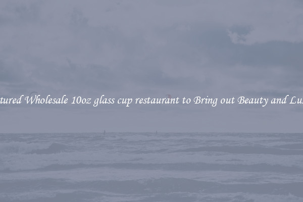Featured Wholesale 10oz glass cup restaurant to Bring out Beauty and Luxury