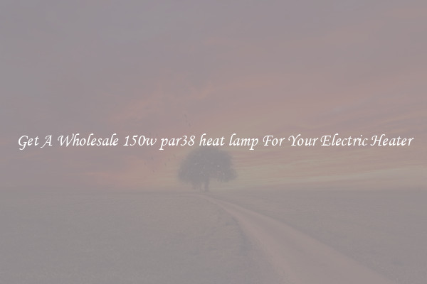 Get A Wholesale 150w par38 heat lamp For Your Electric Heater