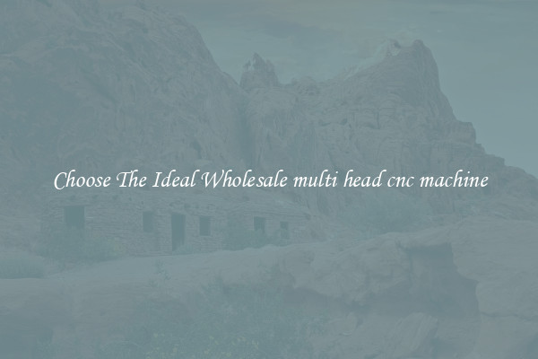 Choose The Ideal Wholesale multi head cnc machine