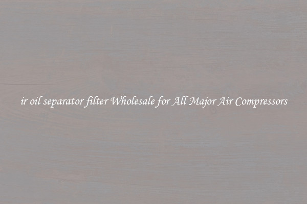 ir oil separator filter Wholesale for All Major Air Compressors