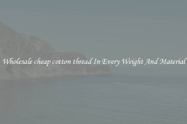 Wholesale cheap cotton thread In Every Weight And Material