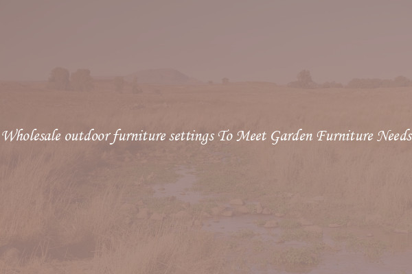Wholesale outdoor furniture settings To Meet Garden Furniture Needs