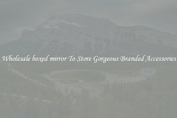 Wholesale boxed mirror To Store Gorgeous Branded Accessories