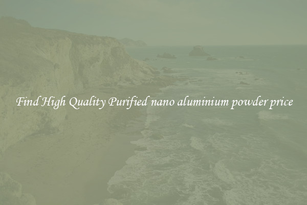 Find High Quality Purified nano aluminium powder price