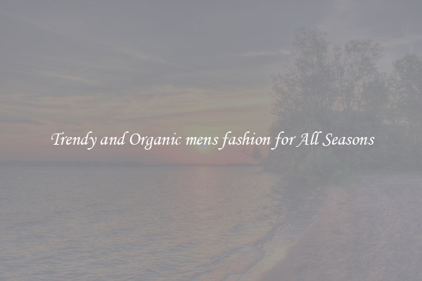 Trendy and Organic mens fashion for All Seasons