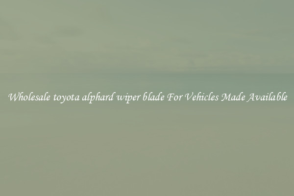 Wholesale toyota alphard wiper blade For Vehicles Made Available