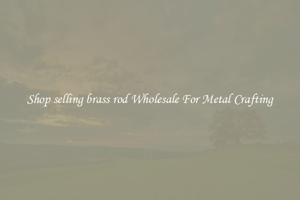 Shop selling brass rod Wholesale For Metal Crafting