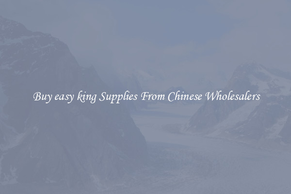Buy easy king Supplies From Chinese Wholesalers
