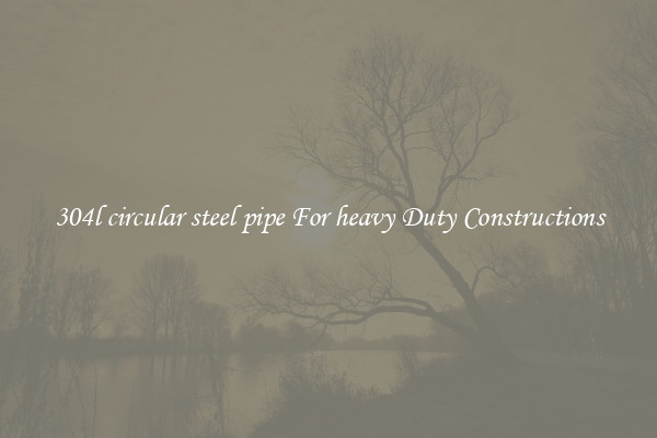 304l circular steel pipe For heavy Duty Constructions