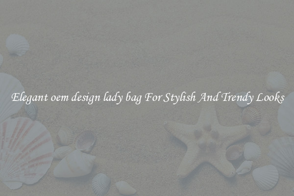 Elegant oem design lady bag For Stylish And Trendy Looks