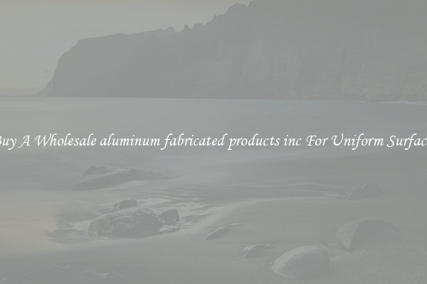 Buy A Wholesale aluminum fabricated products inc For Uniform Surfaces