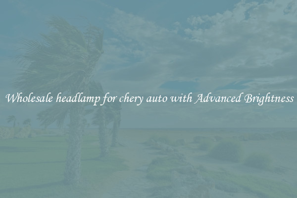 Wholesale headlamp for chery auto with Advanced Brightness