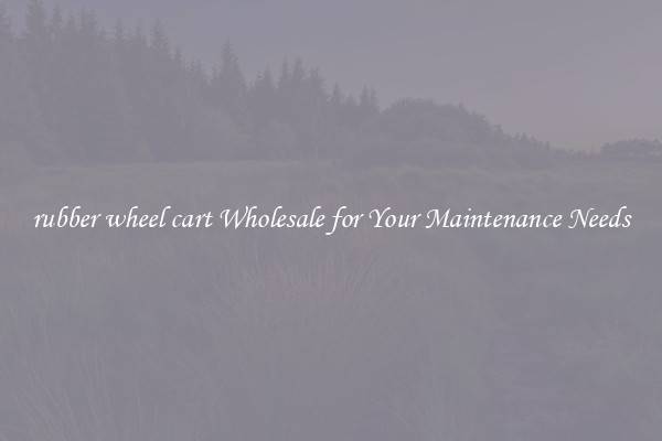 rubber wheel cart Wholesale for Your Maintenance Needs